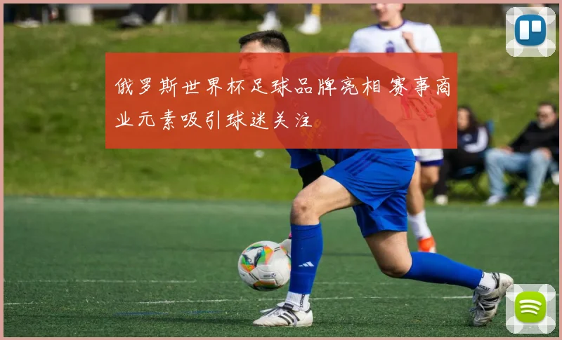 俄罗斯世界杯足球品牌亮相 赛事商业元素吸引球迷关注