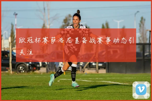 欧冠杯赛萨洛尼基备战赛事动态引关注