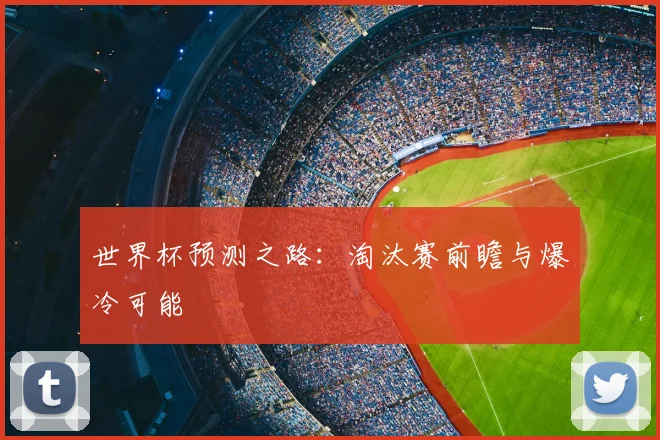 世界杯预测之路:淘汰赛前瞻与爆冷可能