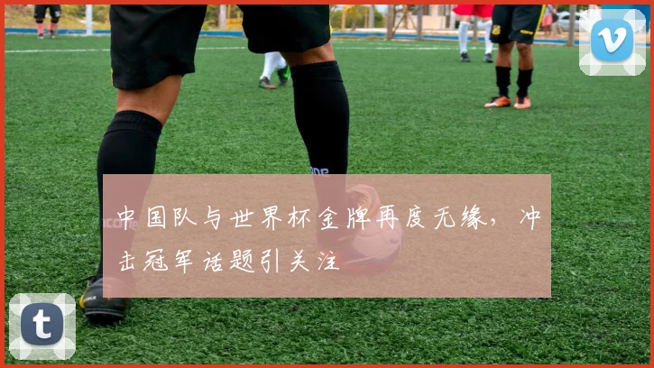 中国队与世界杯金牌再度无缘，冲击冠军话题引关注