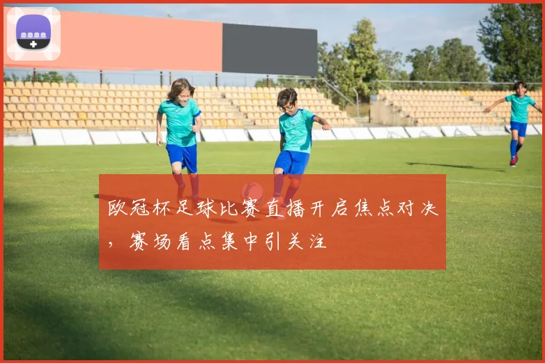 欧冠杯足球比赛直播开启焦点对决,赛场看点集中引关注