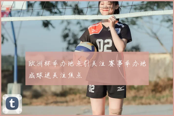 欧洲杯举办地点引关注 赛事举办地成球迷关注焦点
