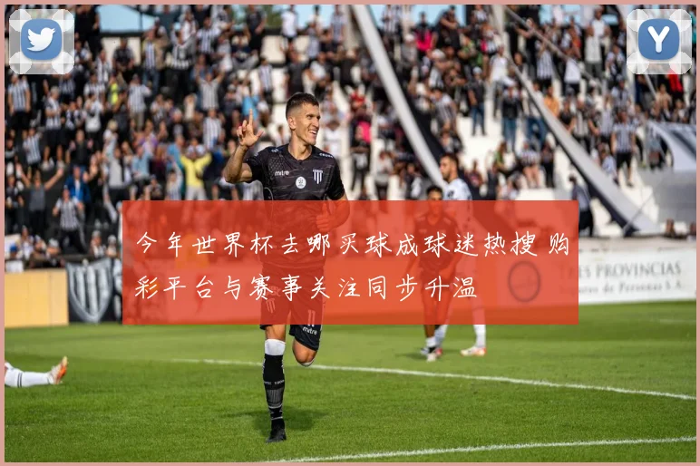今年世界杯去哪买球成球迷热搜 购彩平台与赛事关注同步升温
