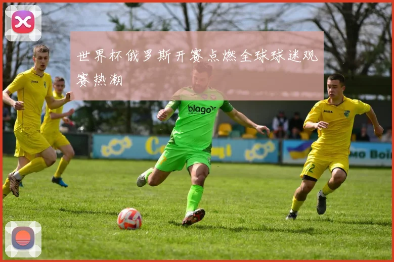 世界杯俄罗斯开赛点燃全球球迷观赛热潮
