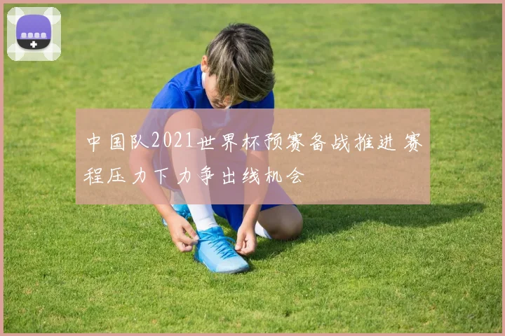 中国队2021世界杯预赛备战推进 赛程压力下力争出线机会
