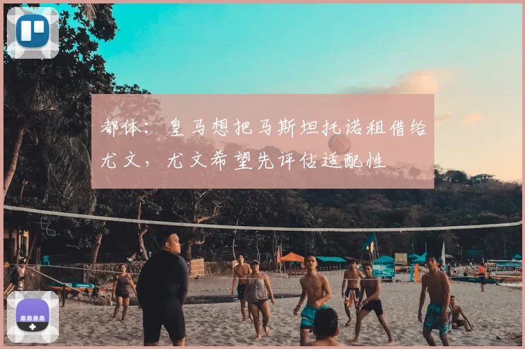 都体:皇马想把马斯坦托诺租借给尤文,尤文希望先评估适配性