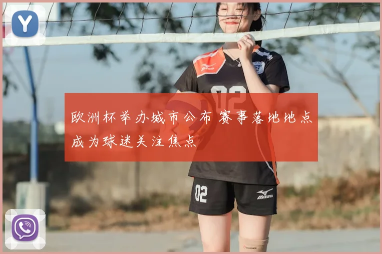 欧洲杯举办城市公布 赛事落地地点成为球迷关注焦点