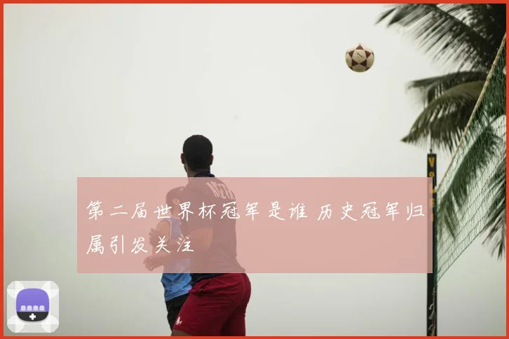 第二届世界杯冠军是谁 历史冠军归属引发关注