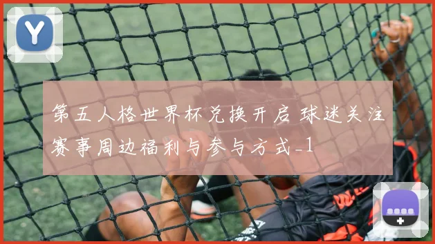 第五人格世界杯兑换开启 球迷关注赛事周边福利与参与方式_1