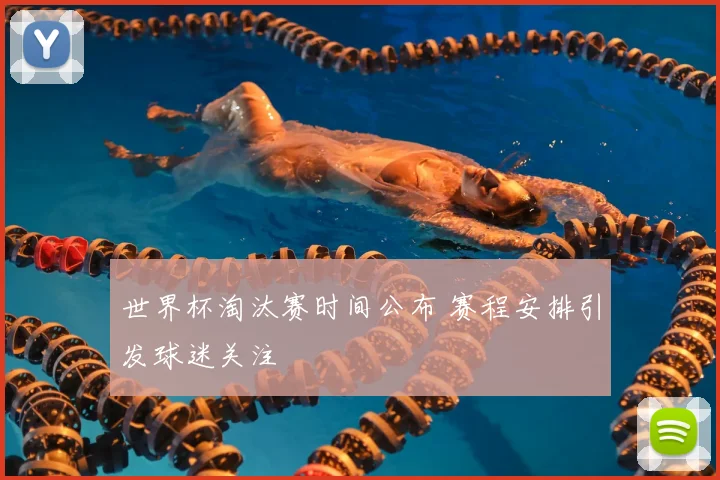 世界杯淘汰赛时间公布 赛程安排引发球迷关注