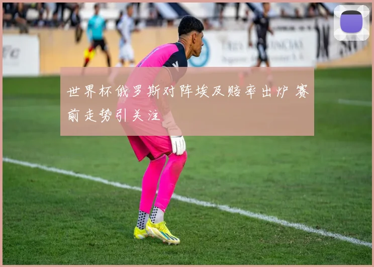世界杯俄罗斯对阵埃及赔率出炉 赛前走势引关注
