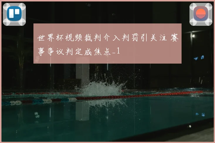 世界杯视频裁判介入判罚引关注 赛事争议判定成焦点_1