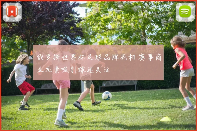 俄罗斯世界杯足球品牌亮相 赛事商业元素吸引球迷关注