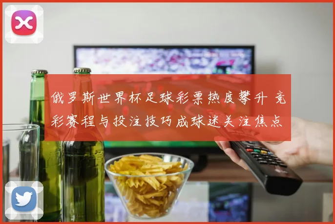 俄罗斯世界杯足球彩票热度攀升 竞彩赛程与投注技巧成球迷关注焦点