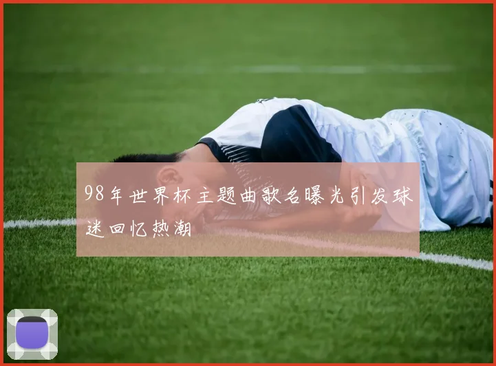 98年世界杯主题曲歌名曝光引发球迷回忆热潮