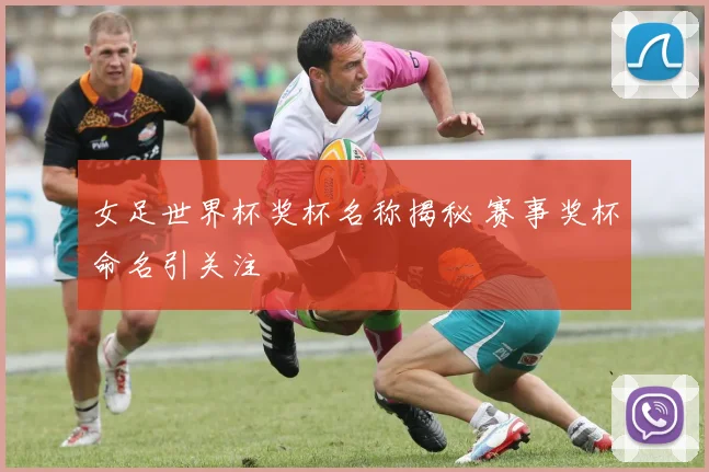 女足世界杯奖杯名称揭秘 赛事奖杯命名引关注