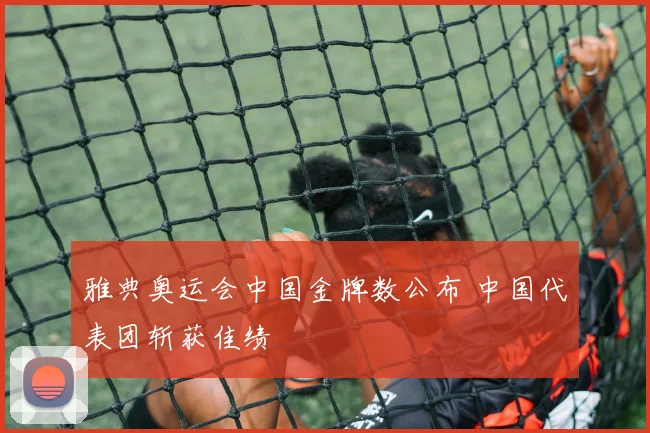 雅典奥运会中国金牌数公布 中国代表团斩获佳绩