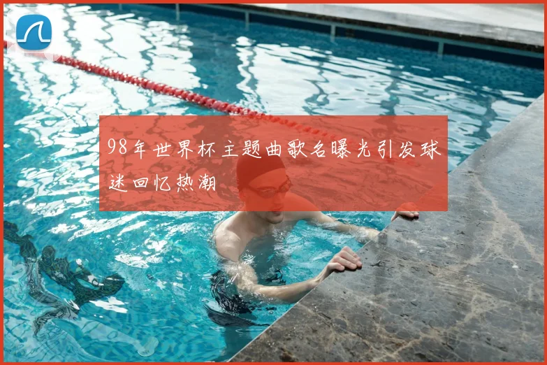 98年世界杯主题曲歌名曝光引发球迷回忆热潮