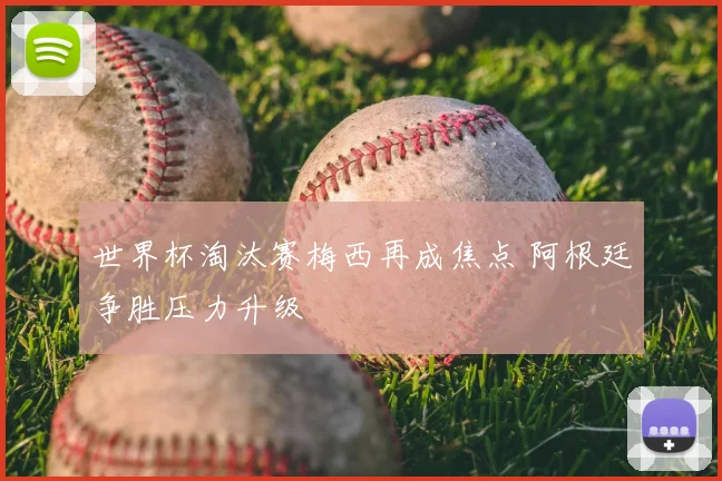 世界杯淘汰赛梅西再成焦点 阿根廷争胜压力升级