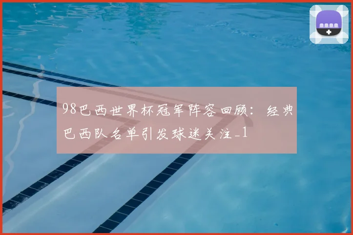 98巴西世界杯冠军阵容回顾：经典巴西队名单引发球迷关注_1