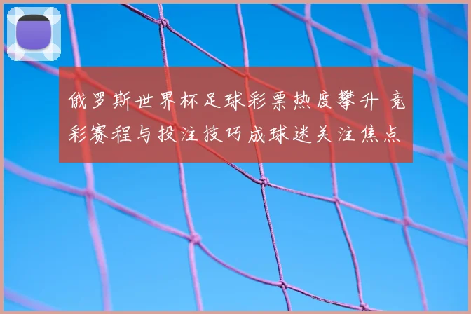 俄罗斯世界杯足球彩票热度攀升 竞彩赛程与投注技巧成球迷关注焦点