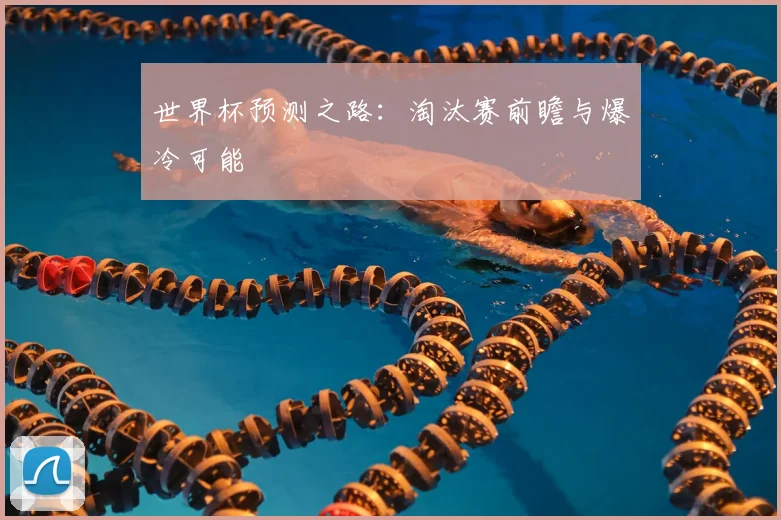 世界杯预测之路:淘汰赛前瞻与爆冷可能