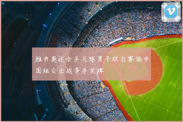 雅典奥运会乒乓球男子双打赛场中国组合出战争夺奖牌