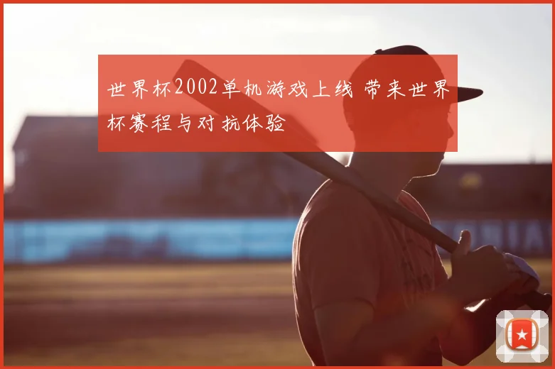 世界杯2002单机游戏上线 带来世界杯赛程与对抗体验
