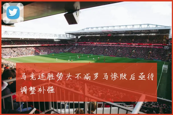 马竞连胜势头不减罗马惨败后亟待调整补强