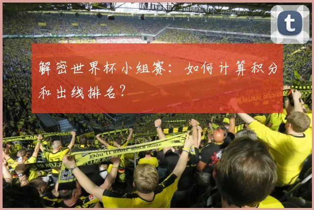 解密世界杯小组赛：如何计算积分和出线排名？