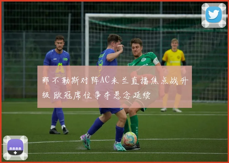 那不勒斯对阵AC米兰直播焦点战升级 欧冠席位争夺悬念延续