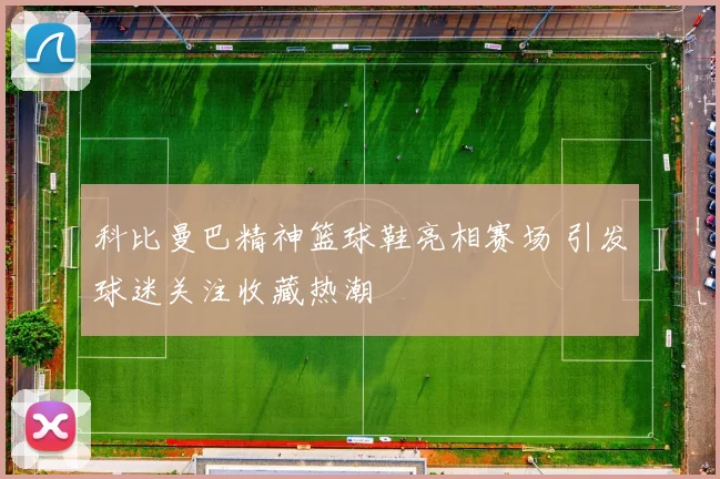科比曼巴精神篮球鞋亮相赛场 引发球迷关注收藏热潮