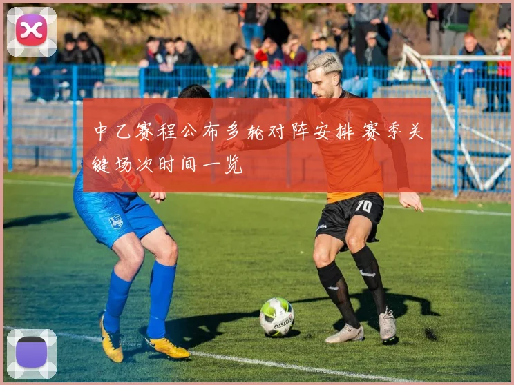 中乙赛程公布多轮对阵安排 赛季关键场次时间一览
