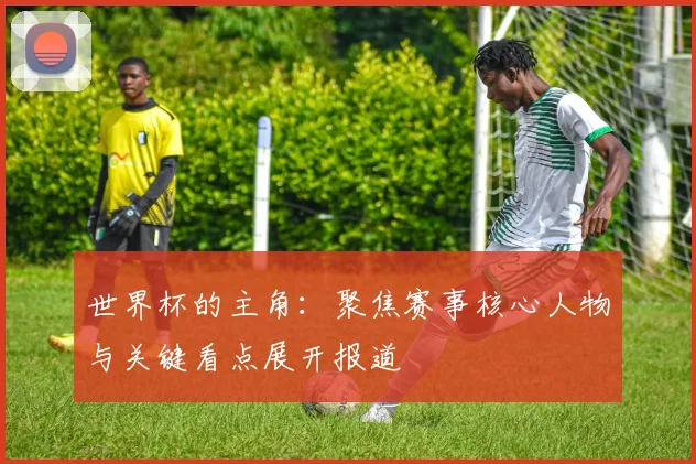 世界杯的主角：聚焦赛事核心人物与关键看点展开报道