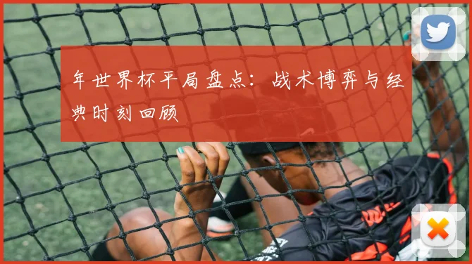 年世界杯平局盘点：战术博弈与经典时刻回顾
