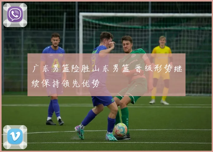 广东男篮险胜山东男篮 晋级形势继续保持领先优势