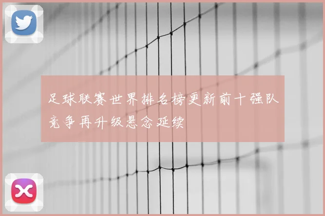 足球联赛世界排名榜更新前十强队竞争再升级悬念延续