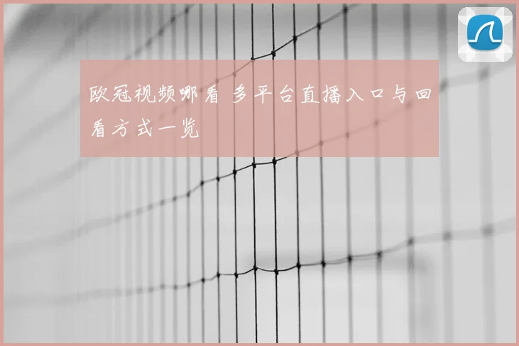 欧冠视频哪看 多平台直播入口与回看方式一览