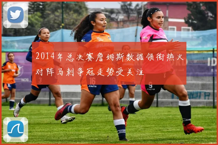 2014年总决赛詹姆斯数据领衔热火对阵马刺争冠走势受关注