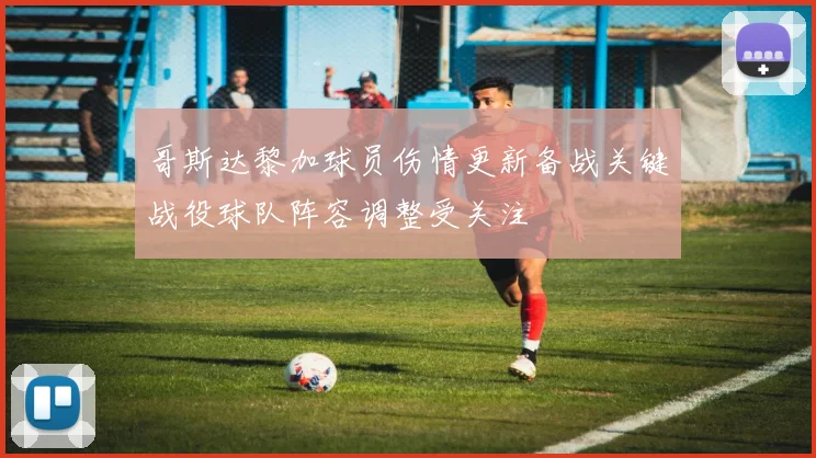 哥斯达黎加球员伤情更新备战关键战役球队阵容调整受关注