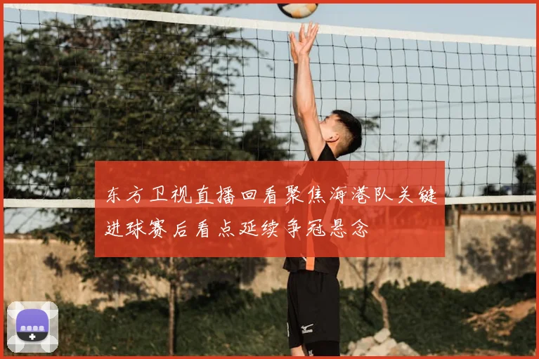 东方卫视直播回看聚焦海港队关键进球赛后看点延续争冠悬念
