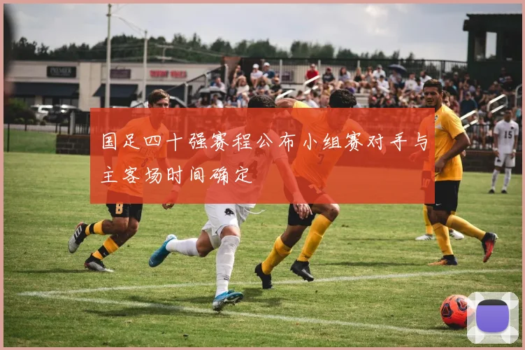 国足四十强赛程公布小组赛对手与主客场时间确定
