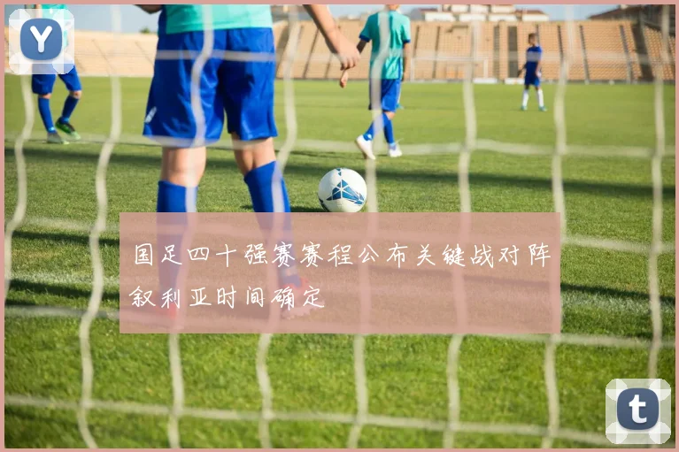 国足四十强赛赛程公布关键战对阵叙利亚时间确定