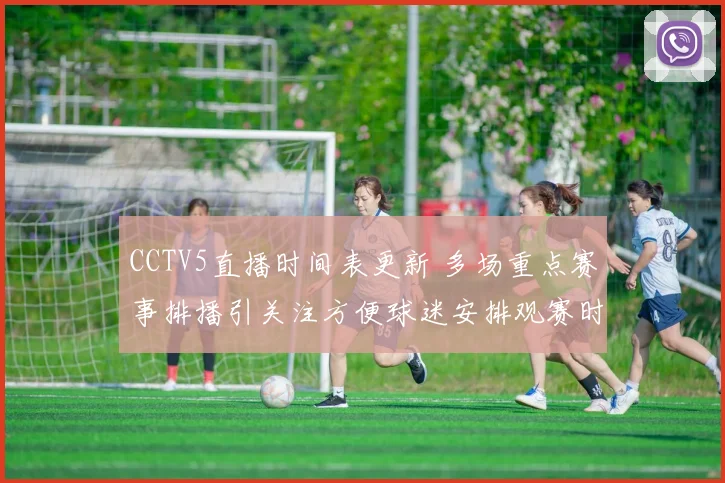 CCTV5直播时间表更新 多场重点赛事排播引关注方便球迷安排观赛时间