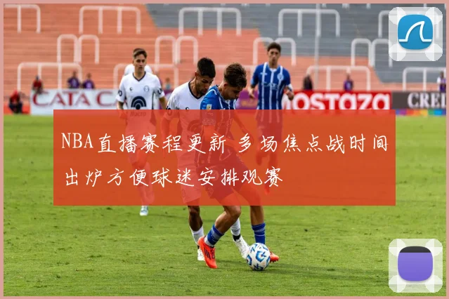 NBA直播赛程更新 多场焦点战时间出炉方便球迷安排观赛