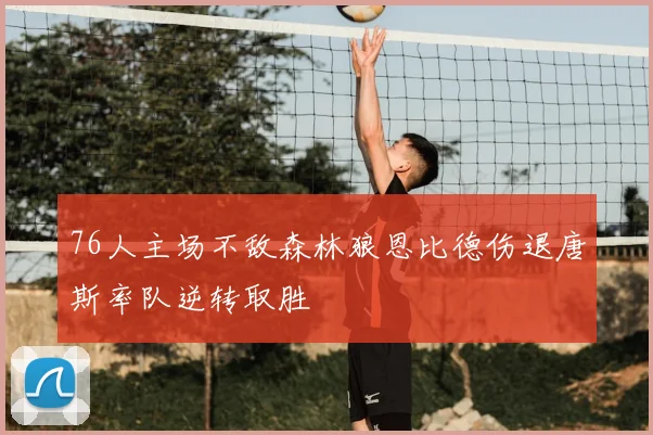 76人主场不敌森林狼恩比德伤退唐斯率队逆转取胜
