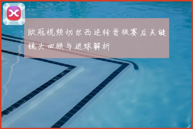 欧冠视频切尔西逆转晋级赛后关键镜头回顾与进球解析