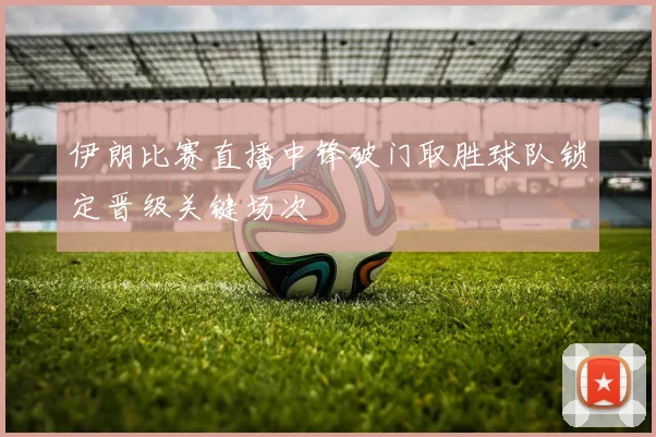 伊朗比赛直播中锋破门取胜球队锁定晋级关键场次