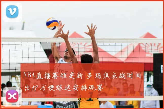 NBA直播赛程更新 多场焦点战时间出炉方便球迷安排观赛