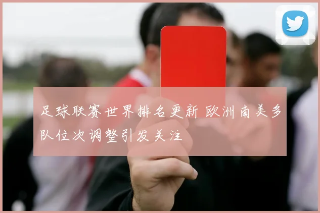 足球联赛世界排名更新 欧洲南美多队位次调整引发关注